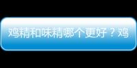 鸡精和味精哪个更好？鸡精和味精的区别有哪些
