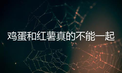 鸡蛋和红薯真的不能一起吃吗